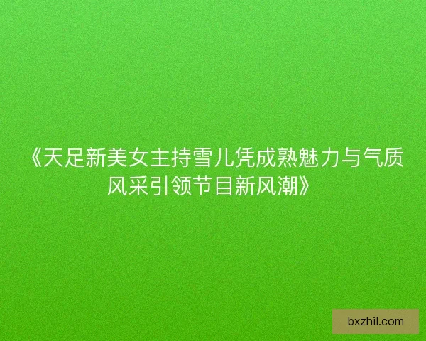 《天足新美女主持雪儿凭成熟魅力与气质风采引领节目新风潮》