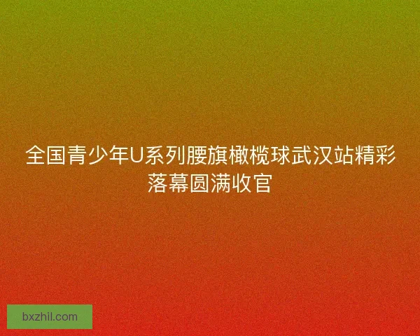 全国青少年U系列腰旗橄榄球武汉站精彩落幕圆满收官