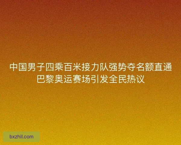 中国男子四乘百米接力队强势夺名额直通巴黎奥运赛场引发全民热议