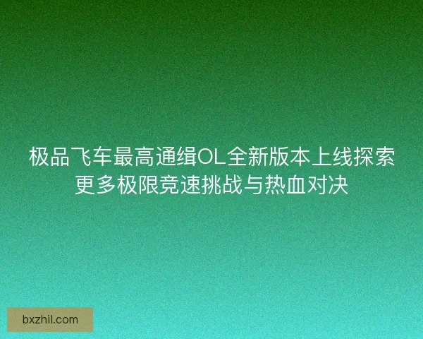 极品飞车最高通缉OL全新版本上线探索更多极限竞速挑战与热血对决