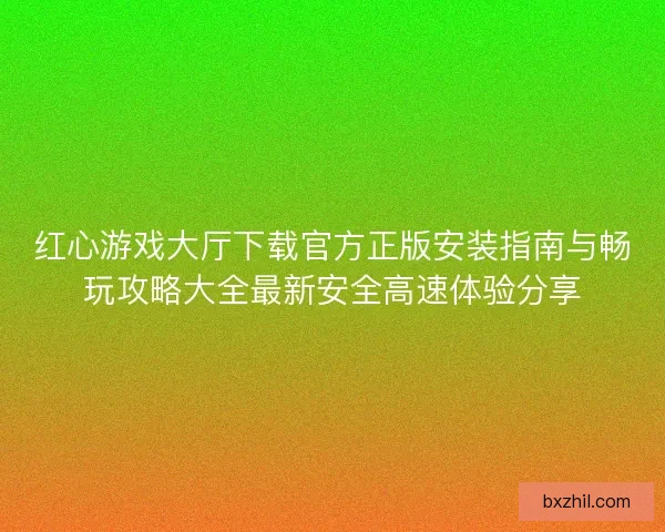 红心游戏大厅下载官方正版安装指南与畅玩攻略大全最新安全高速体验分享