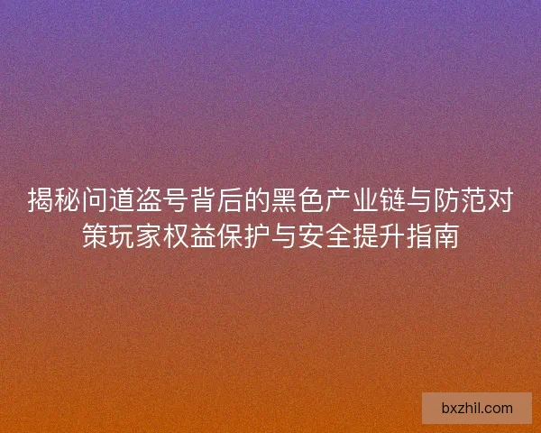 揭秘问道盗号背后的黑色产业链与防范对策玩家权益保护与安全提升指南