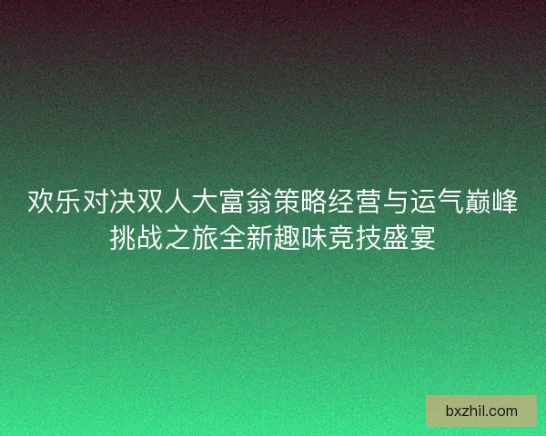 欢乐对决双人大富翁策略经营与运气巅峰挑战之旅全新趣味竞技盛宴