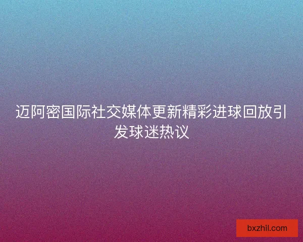 迈阿密国际社交媒体更新精彩进球回放引发球迷热议
