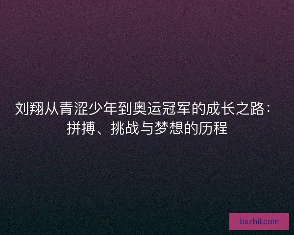 刘翔从青涩少年到奥运冠军的成长之路：拼搏、挑战与梦想的历程