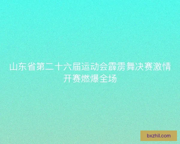 山东省第二十六届运动会霹雳舞决赛激情开赛燃爆全场
