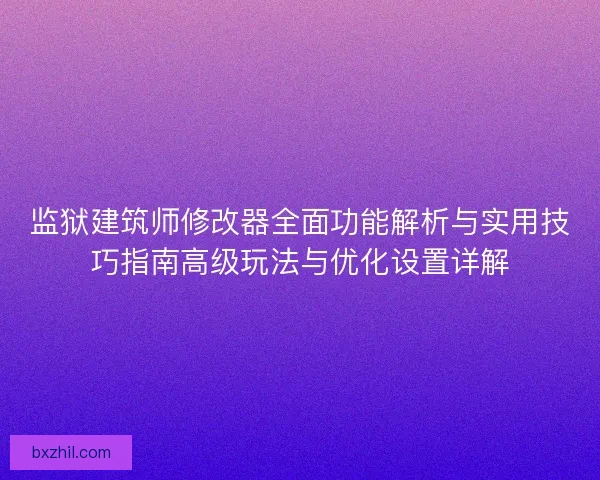 监狱建筑师修改器全面功能解析与实用技巧指南高级玩法与优化设置详解
