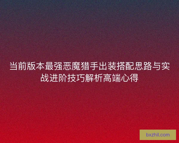 当前版本最强恶魔猎手出装搭配思路与实战进阶技巧解析高端心得