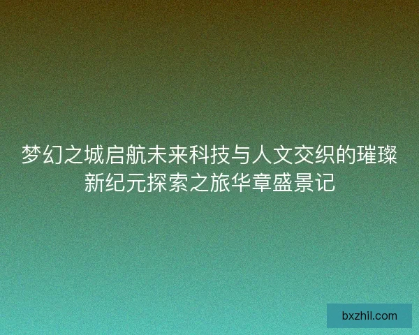 梦幻之城启航未来科技与人文交织的璀璨新纪元探索之旅华章盛景记