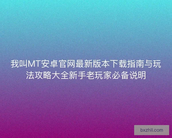 我叫MT安卓官网最新版本下载指南与玩法攻略大全新手老玩家必备说明