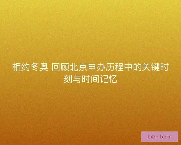 相约冬奥 回顾北京申办历程中的关键时刻与时间记忆