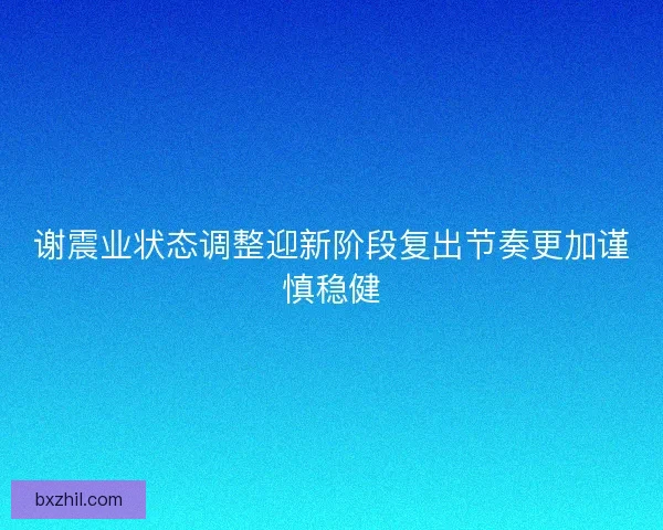 谢震业状态调整迎新阶段复出节奏更加谨慎稳健