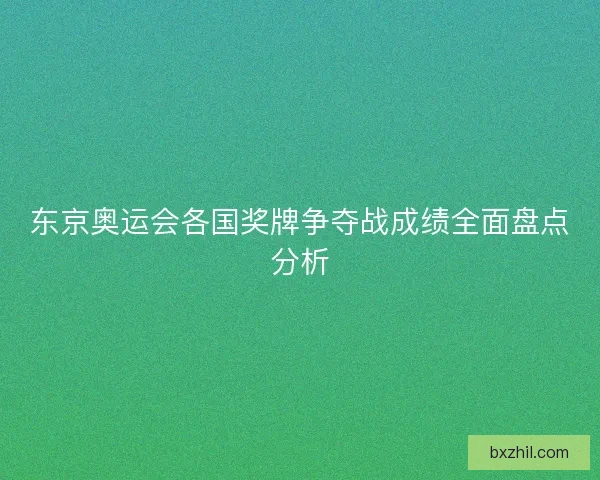 东京奥运会各国奖牌争夺战成绩全面盘点分析