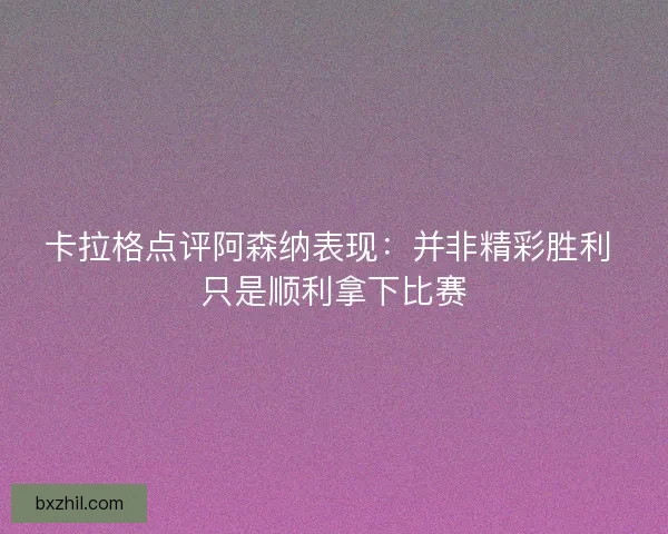 卡拉格点评阿森纳表现：并非精彩胜利 只是顺利拿下比赛