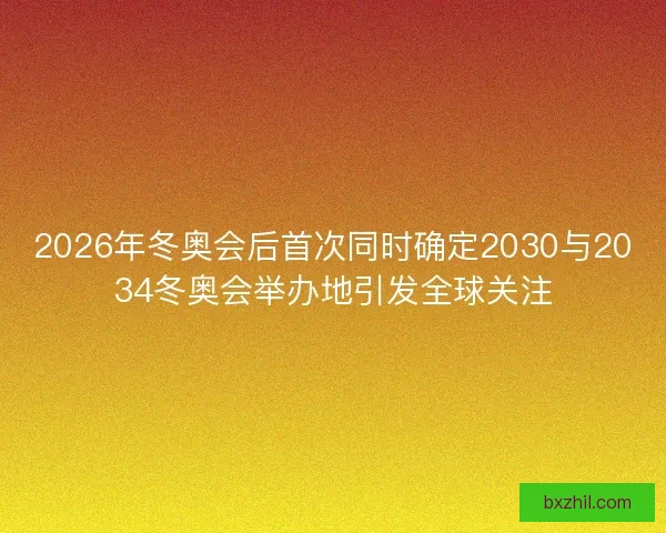 2026年冬奥会后首次同时确定2030与2034冬奥会举办地引发全球关注