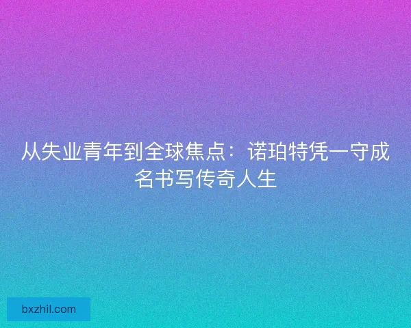从失业青年到全球焦点：诺珀特凭一守成名书写传奇人生