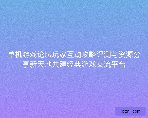单机游戏论坛玩家互动攻略评测与资源分享新天地共建经典游戏交流平台