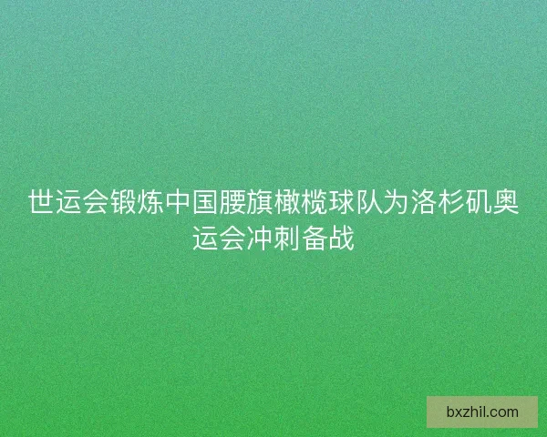 世运会锻炼中国腰旗橄榄球队为洛杉矶奥运会冲刺备战