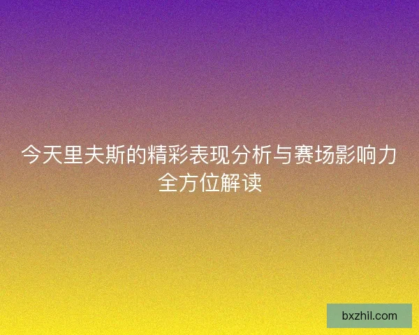 今天里夫斯的精彩表现分析与赛场影响力全方位解读