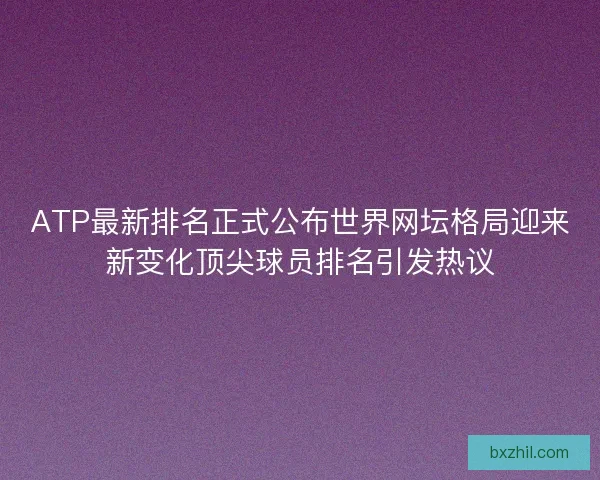 ATP最新排名正式公布世界网坛格局迎来新变化顶尖球员排名引发热议