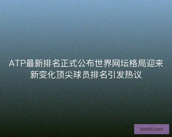 ATP最新排名正式公布世界网坛格局迎来新变化顶尖球员排名引发热议