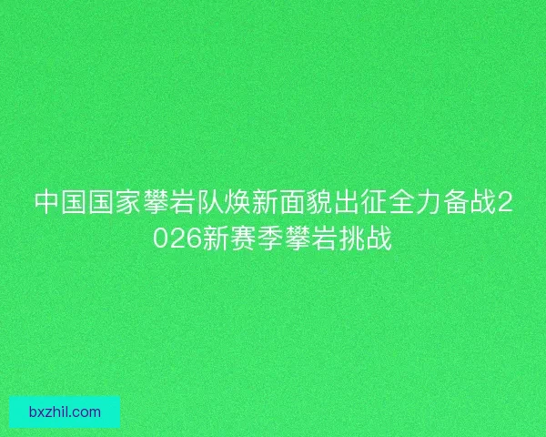 中国国家攀岩队焕新面貌出征全力备战2026新赛季攀岩挑战