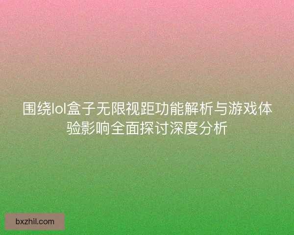 围绕lol盒子无限视距功能解析与游戏体验影响全面探讨深度分析