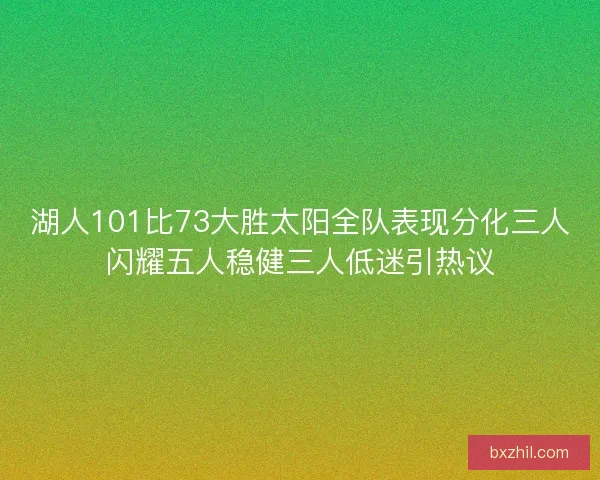湖人101比73大胜太阳全队表现分化三人闪耀五人稳健三人低迷引热议
